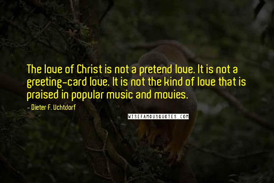 Dieter F. Uchtdorf Quotes: The love of Christ is not a pretend love. It is not a greeting-card love. It is not the kind of love that is praised in popular music and movies.