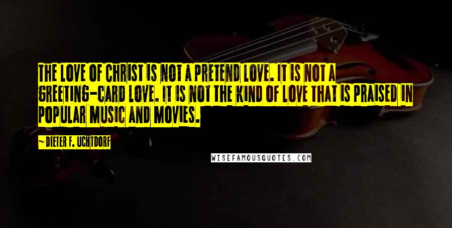 Dieter F. Uchtdorf Quotes: The love of Christ is not a pretend love. It is not a greeting-card love. It is not the kind of love that is praised in popular music and movies.