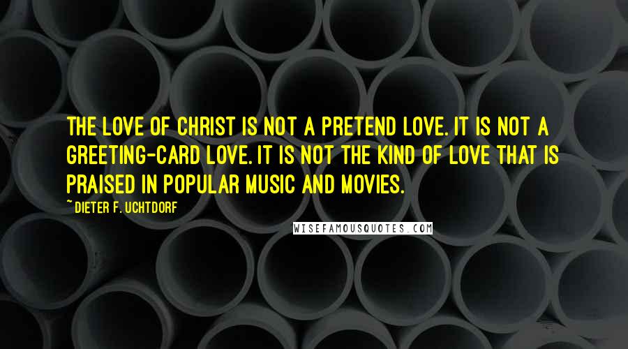 Dieter F. Uchtdorf Quotes: The love of Christ is not a pretend love. It is not a greeting-card love. It is not the kind of love that is praised in popular music and movies.