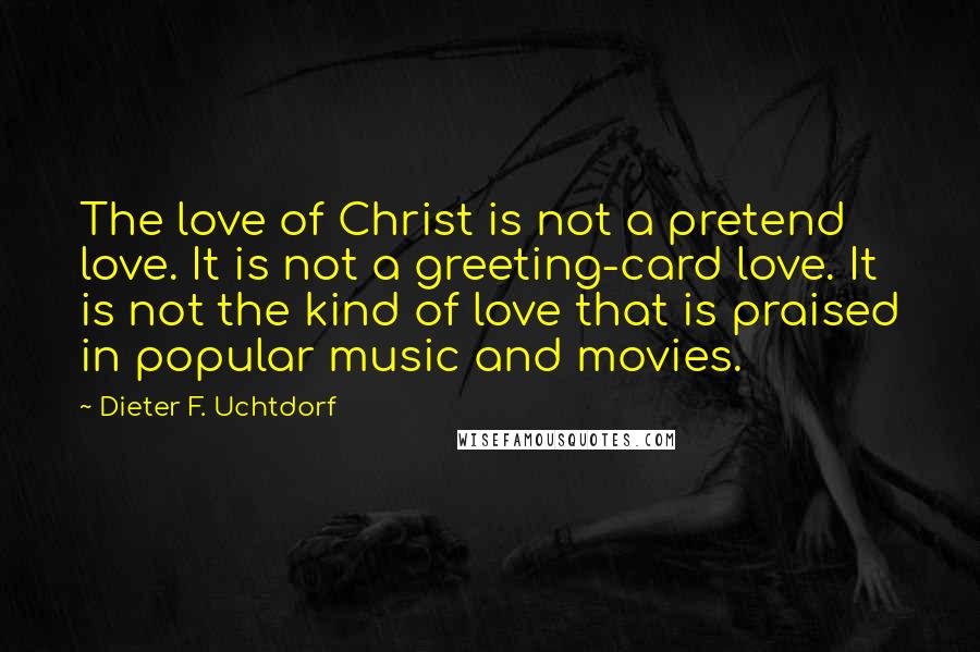 Dieter F. Uchtdorf Quotes: The love of Christ is not a pretend love. It is not a greeting-card love. It is not the kind of love that is praised in popular music and movies.