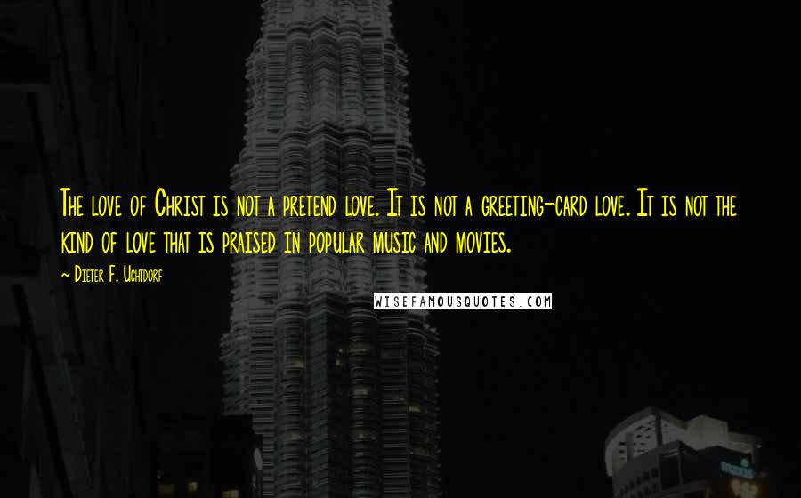 Dieter F. Uchtdorf Quotes: The love of Christ is not a pretend love. It is not a greeting-card love. It is not the kind of love that is praised in popular music and movies.
