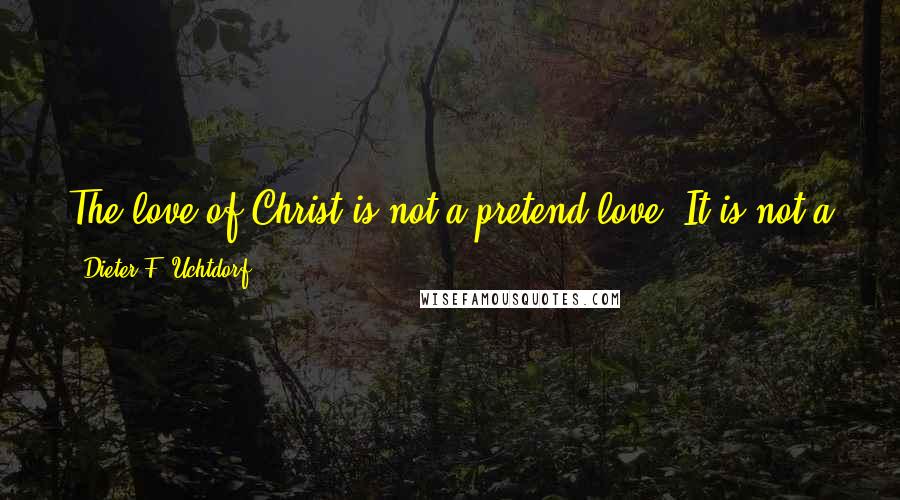 Dieter F. Uchtdorf Quotes: The love of Christ is not a pretend love. It is not a greeting-card love. It is not the kind of love that is praised in popular music and movies.