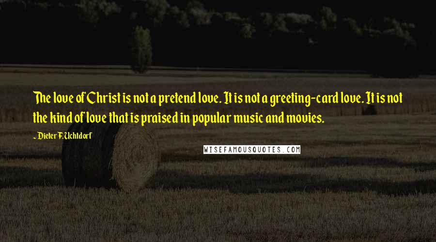 Dieter F. Uchtdorf Quotes: The love of Christ is not a pretend love. It is not a greeting-card love. It is not the kind of love that is praised in popular music and movies.