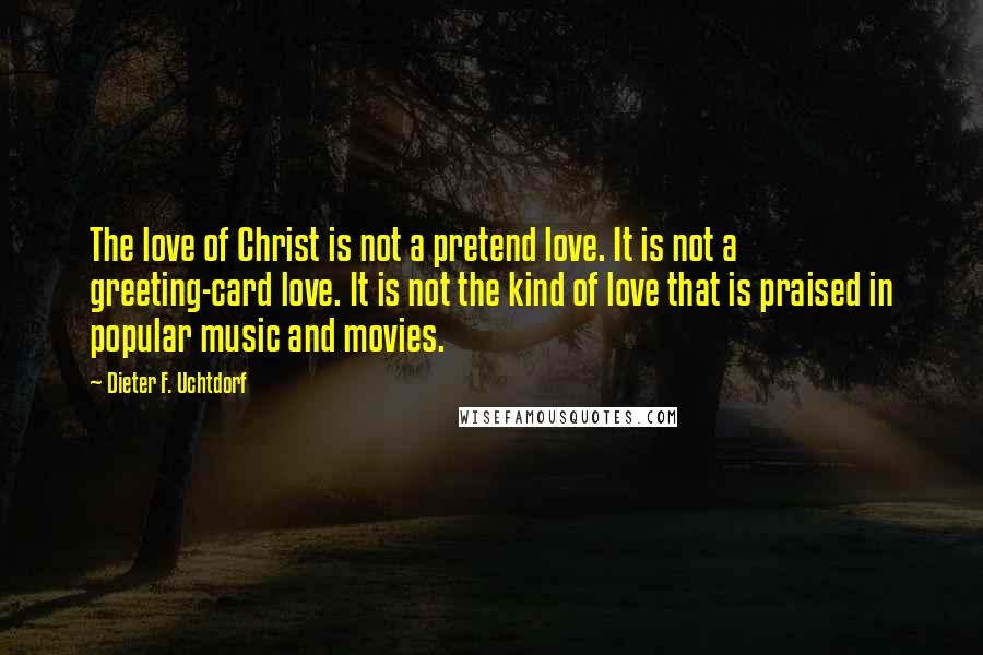 Dieter F. Uchtdorf Quotes: The love of Christ is not a pretend love. It is not a greeting-card love. It is not the kind of love that is praised in popular music and movies.