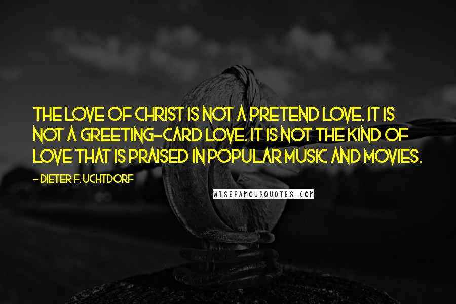 Dieter F. Uchtdorf Quotes: The love of Christ is not a pretend love. It is not a greeting-card love. It is not the kind of love that is praised in popular music and movies.