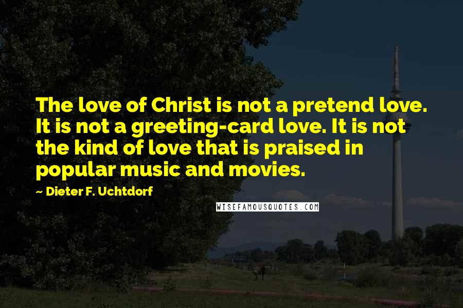 Dieter F. Uchtdorf Quotes: The love of Christ is not a pretend love. It is not a greeting-card love. It is not the kind of love that is praised in popular music and movies.