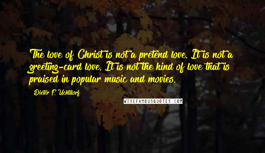 Dieter F. Uchtdorf Quotes: The love of Christ is not a pretend love. It is not a greeting-card love. It is not the kind of love that is praised in popular music and movies.