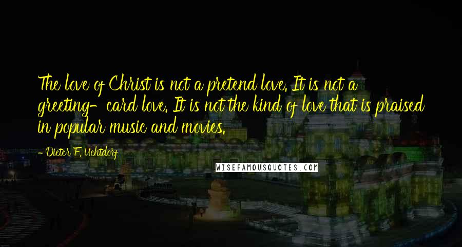 Dieter F. Uchtdorf Quotes: The love of Christ is not a pretend love. It is not a greeting-card love. It is not the kind of love that is praised in popular music and movies.