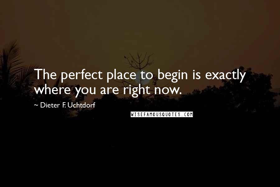 Dieter F. Uchtdorf Quotes: The perfect place to begin is exactly where you are right now.