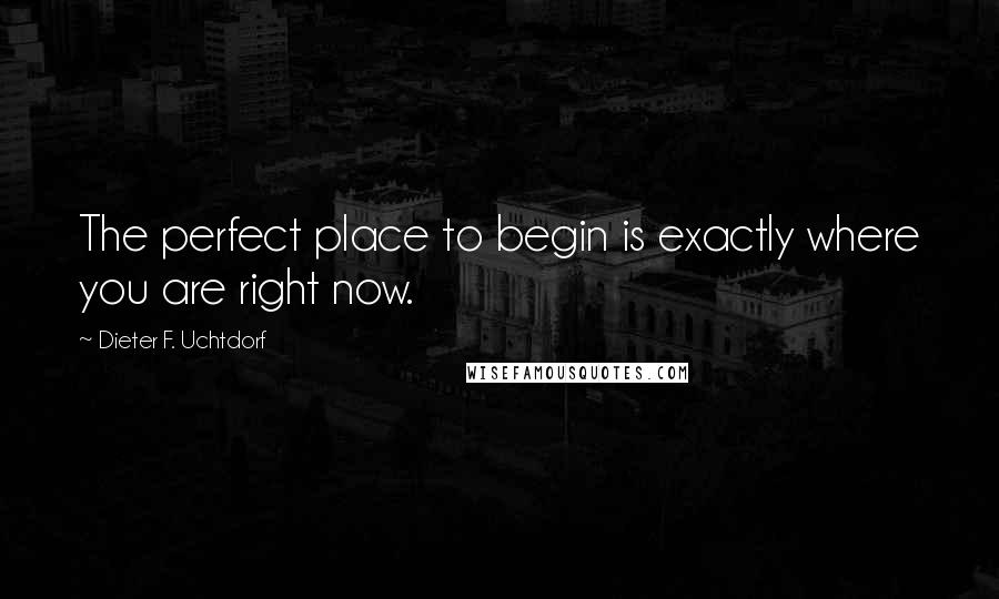 Dieter F. Uchtdorf Quotes: The perfect place to begin is exactly where you are right now.