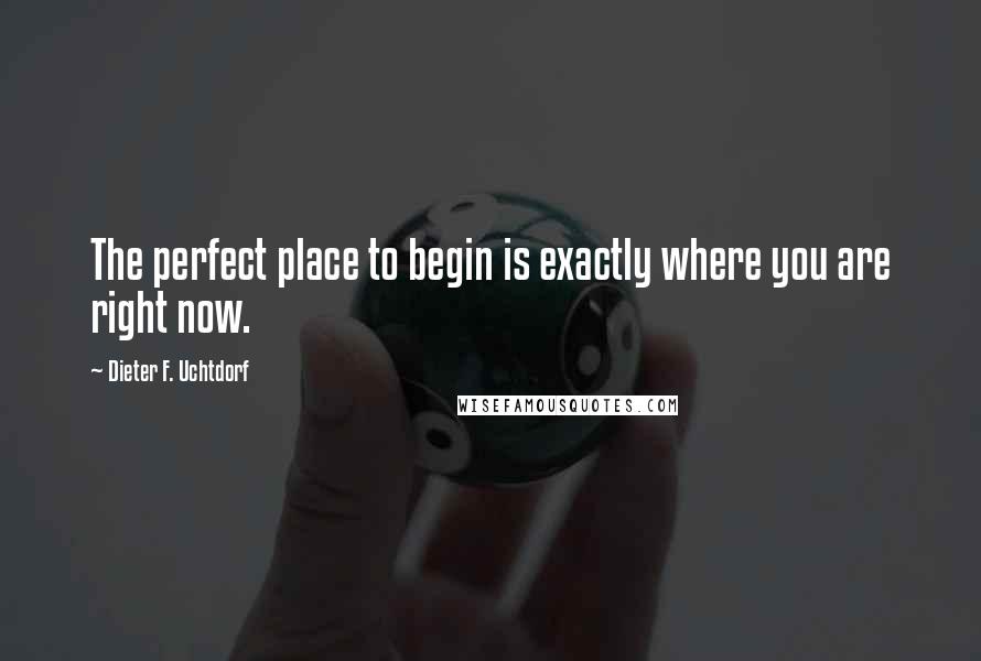 Dieter F. Uchtdorf Quotes: The perfect place to begin is exactly where you are right now.