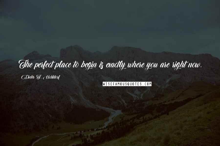 Dieter F. Uchtdorf Quotes: The perfect place to begin is exactly where you are right now.