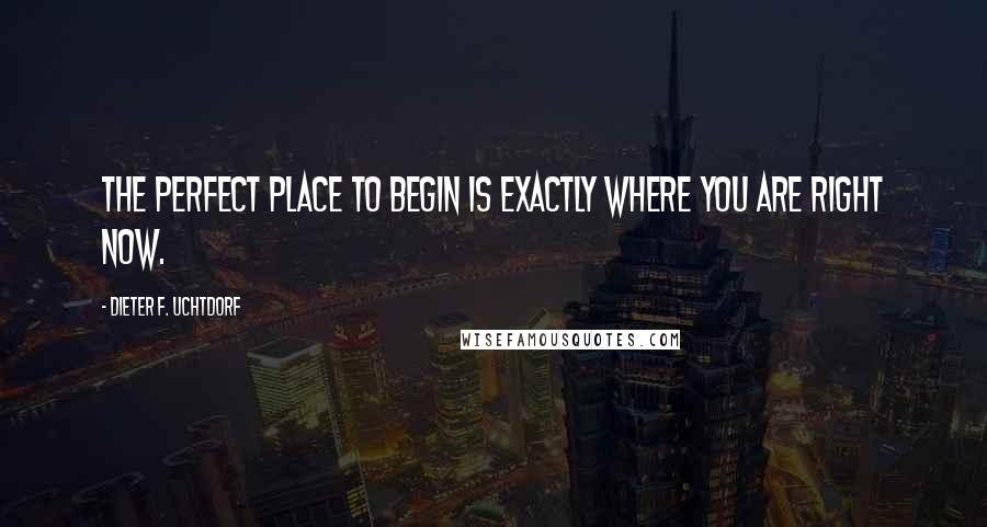 Dieter F. Uchtdorf Quotes: The perfect place to begin is exactly where you are right now.