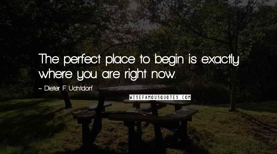Dieter F. Uchtdorf Quotes: The perfect place to begin is exactly where you are right now.