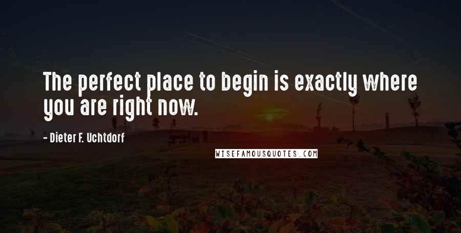 Dieter F. Uchtdorf Quotes: The perfect place to begin is exactly where you are right now.