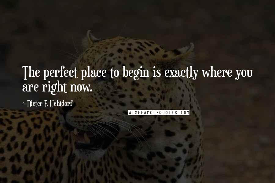 Dieter F. Uchtdorf Quotes: The perfect place to begin is exactly where you are right now.