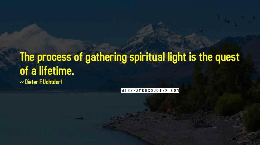 Dieter F. Uchtdorf Quotes: The process of gathering spiritual light is the quest of a lifetime.