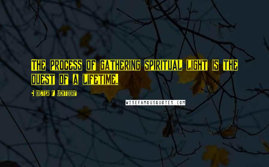 Dieter F. Uchtdorf Quotes: The process of gathering spiritual light is the quest of a lifetime.