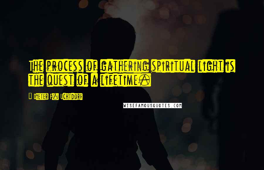 Dieter F. Uchtdorf Quotes: The process of gathering spiritual light is the quest of a lifetime.