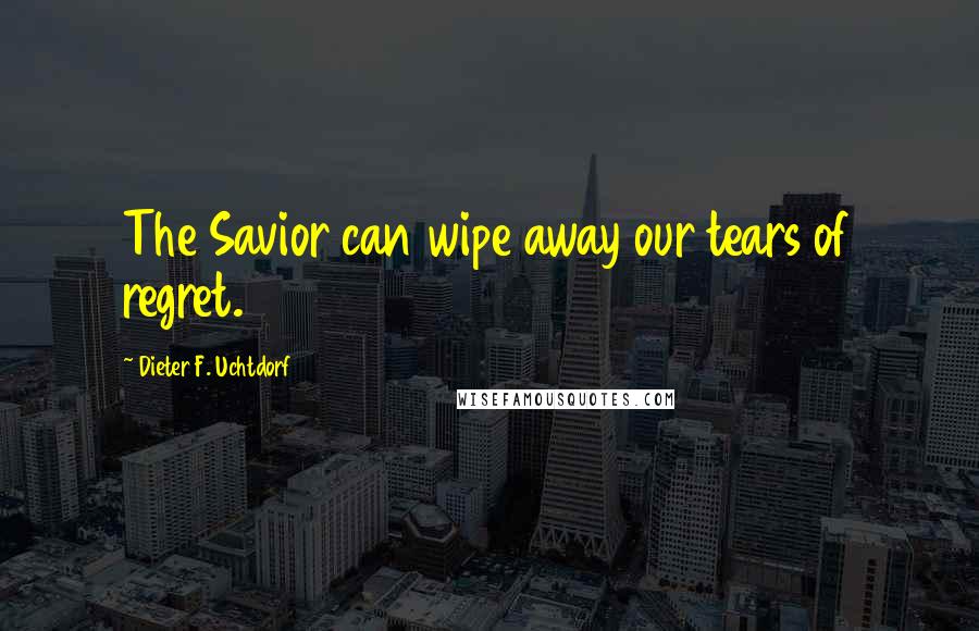 Dieter F. Uchtdorf Quotes: The Savior can wipe away our tears of regret.