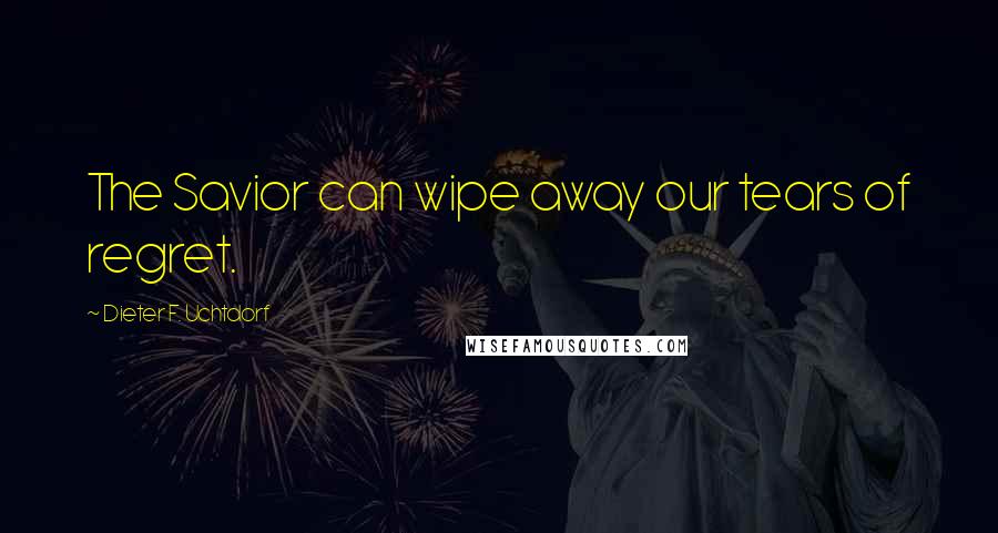 Dieter F. Uchtdorf Quotes: The Savior can wipe away our tears of regret.