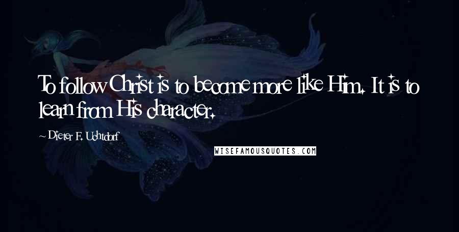 Dieter F. Uchtdorf Quotes: To follow Christ is to become more like Him. It is to learn from His character.