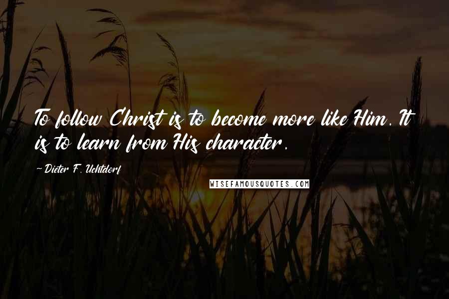 Dieter F. Uchtdorf Quotes: To follow Christ is to become more like Him. It is to learn from His character.
