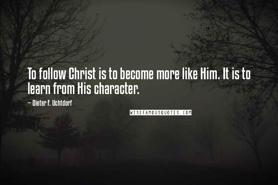 Dieter F. Uchtdorf Quotes: To follow Christ is to become more like Him. It is to learn from His character.