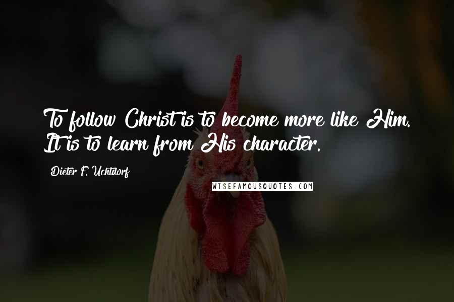Dieter F. Uchtdorf Quotes: To follow Christ is to become more like Him. It is to learn from His character.