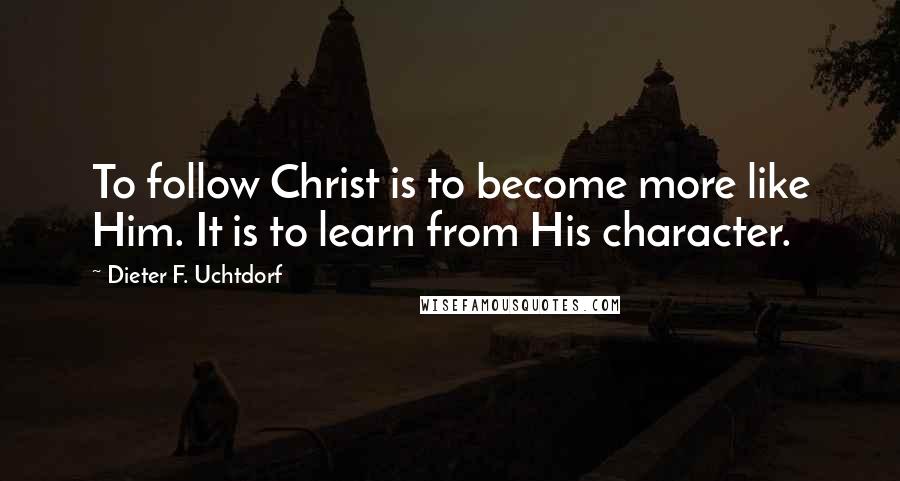 Dieter F. Uchtdorf Quotes: To follow Christ is to become more like Him. It is to learn from His character.