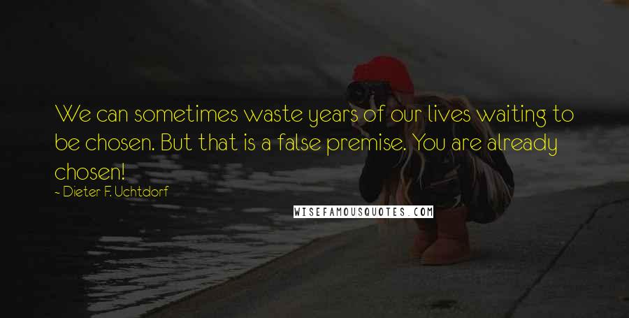 Dieter F. Uchtdorf Quotes: We can sometimes waste years of our lives waiting to be chosen. But that is a false premise. You are already chosen!