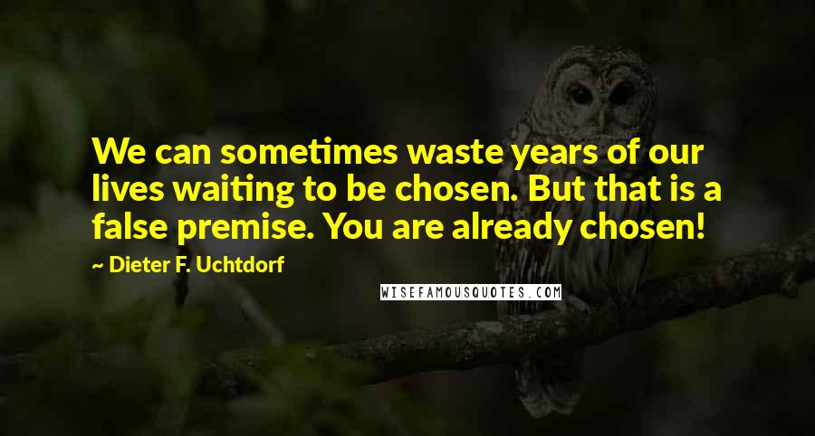 Dieter F. Uchtdorf Quotes: We can sometimes waste years of our lives waiting to be chosen. But that is a false premise. You are already chosen!