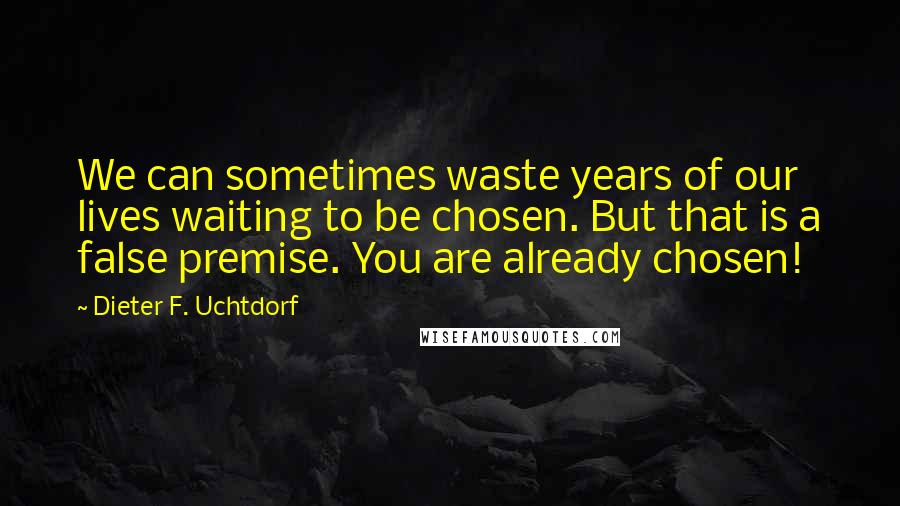 Dieter F. Uchtdorf Quotes: We can sometimes waste years of our lives waiting to be chosen. But that is a false premise. You are already chosen!