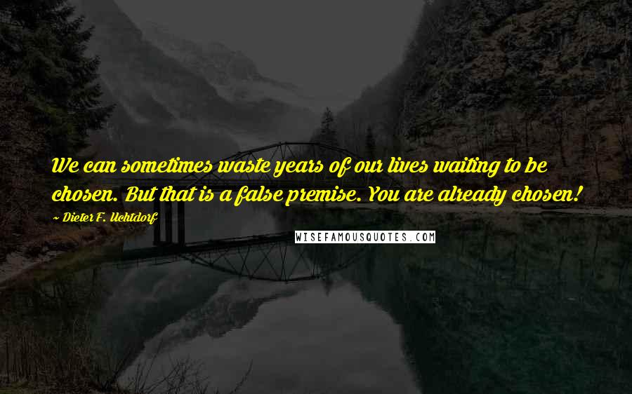 Dieter F. Uchtdorf Quotes: We can sometimes waste years of our lives waiting to be chosen. But that is a false premise. You are already chosen!