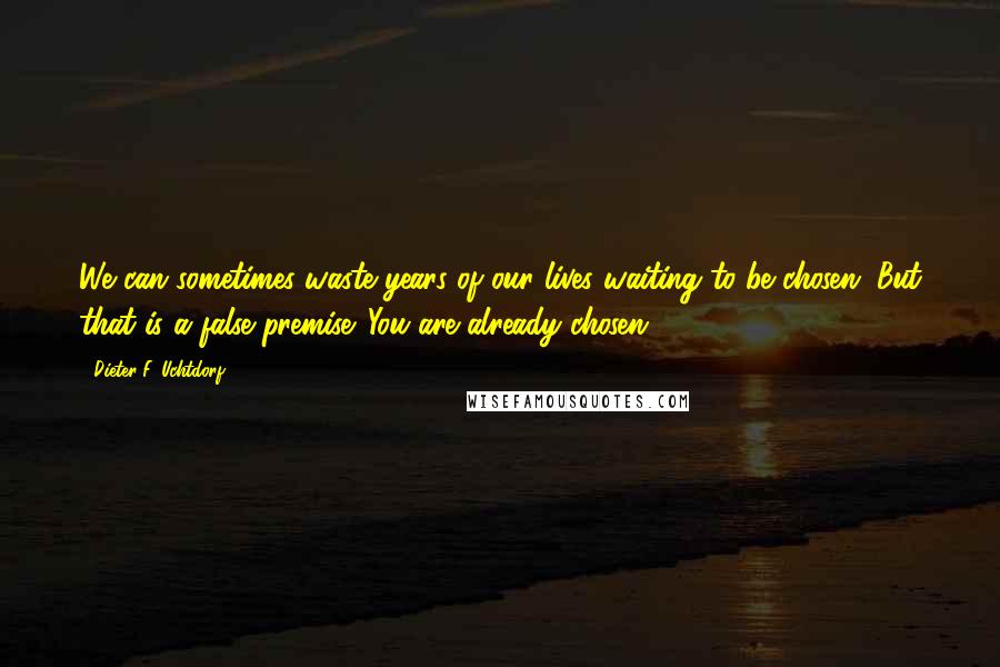 Dieter F. Uchtdorf Quotes: We can sometimes waste years of our lives waiting to be chosen. But that is a false premise. You are already chosen!