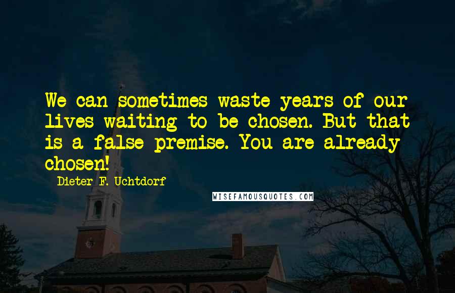 Dieter F. Uchtdorf Quotes: We can sometimes waste years of our lives waiting to be chosen. But that is a false premise. You are already chosen!