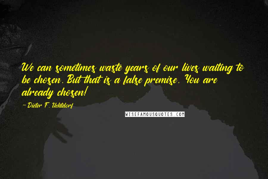 Dieter F. Uchtdorf Quotes: We can sometimes waste years of our lives waiting to be chosen. But that is a false premise. You are already chosen!