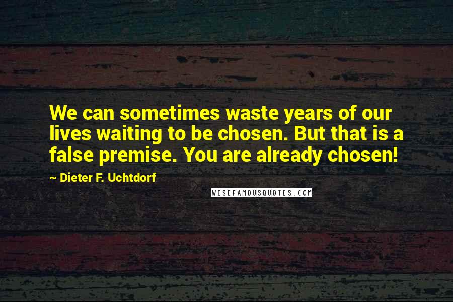 Dieter F. Uchtdorf Quotes: We can sometimes waste years of our lives waiting to be chosen. But that is a false premise. You are already chosen!