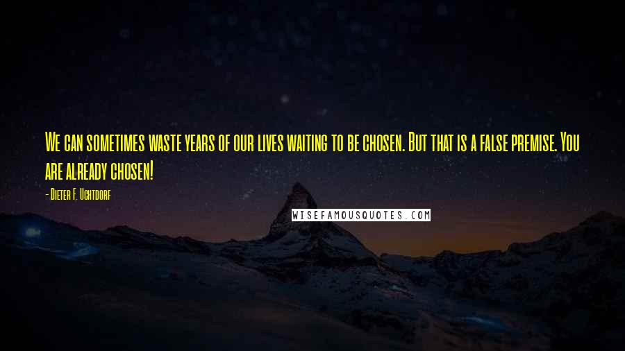 Dieter F. Uchtdorf Quotes: We can sometimes waste years of our lives waiting to be chosen. But that is a false premise. You are already chosen!