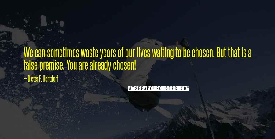 Dieter F. Uchtdorf Quotes: We can sometimes waste years of our lives waiting to be chosen. But that is a false premise. You are already chosen!