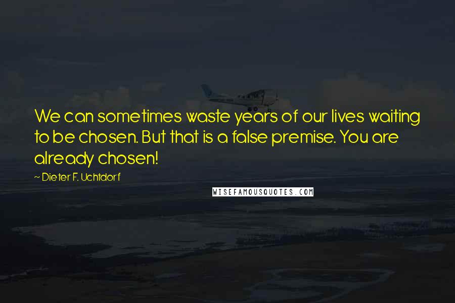 Dieter F. Uchtdorf Quotes: We can sometimes waste years of our lives waiting to be chosen. But that is a false premise. You are already chosen!