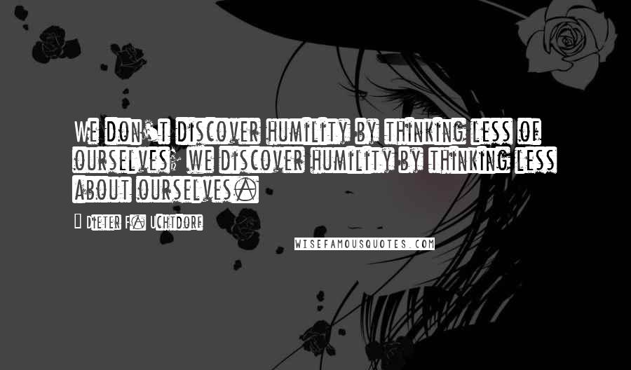 Dieter F. Uchtdorf Quotes: We don't discover humility by thinking less of ourselves; we discover humility by thinking less about ourselves.