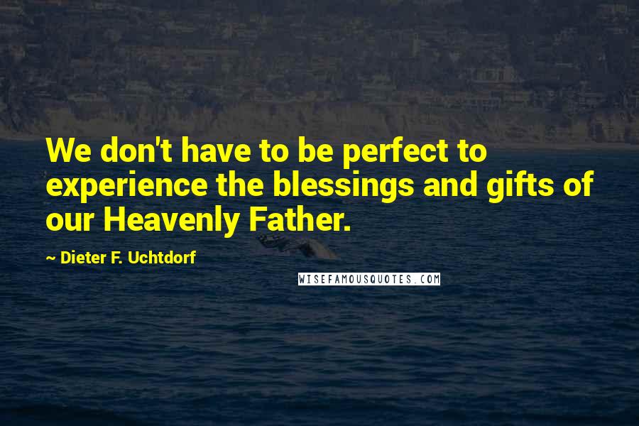 Dieter F. Uchtdorf Quotes: We don't have to be perfect to experience the blessings and gifts of our Heavenly Father.