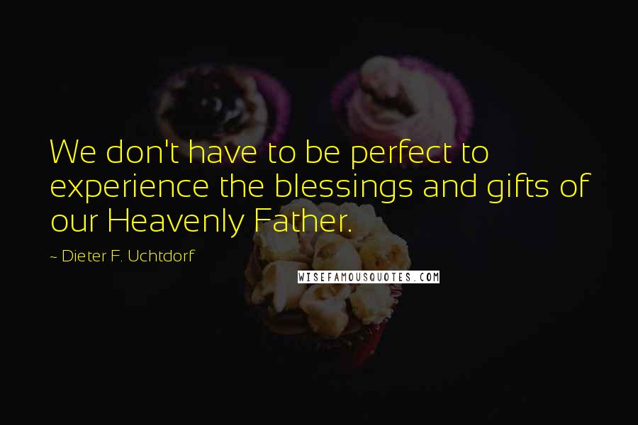 Dieter F. Uchtdorf Quotes: We don't have to be perfect to experience the blessings and gifts of our Heavenly Father.