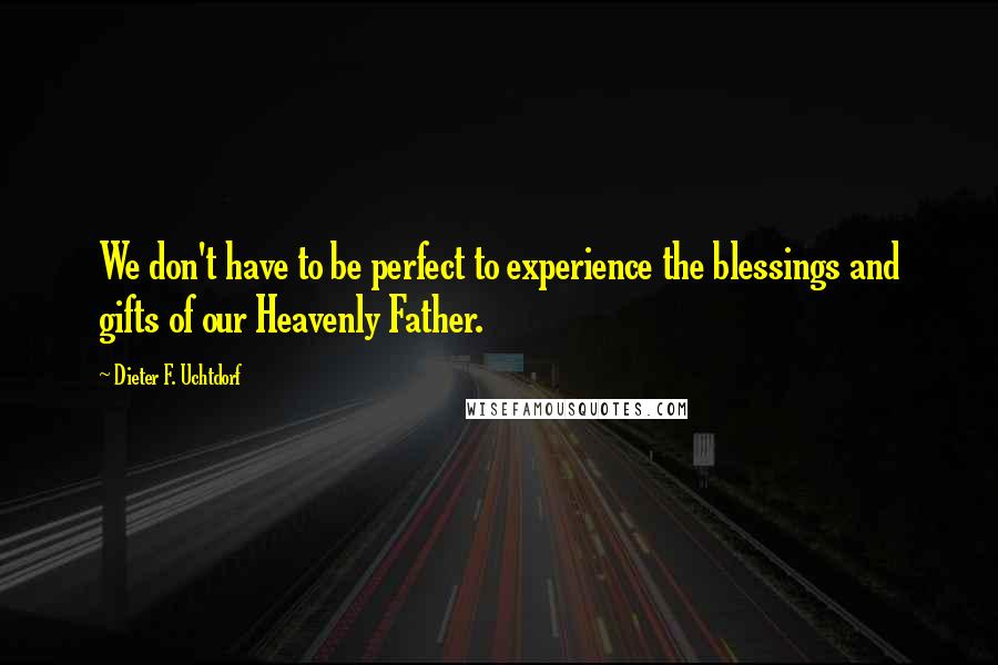 Dieter F. Uchtdorf Quotes: We don't have to be perfect to experience the blessings and gifts of our Heavenly Father.