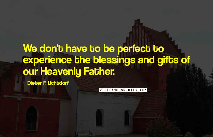 Dieter F. Uchtdorf Quotes: We don't have to be perfect to experience the blessings and gifts of our Heavenly Father.