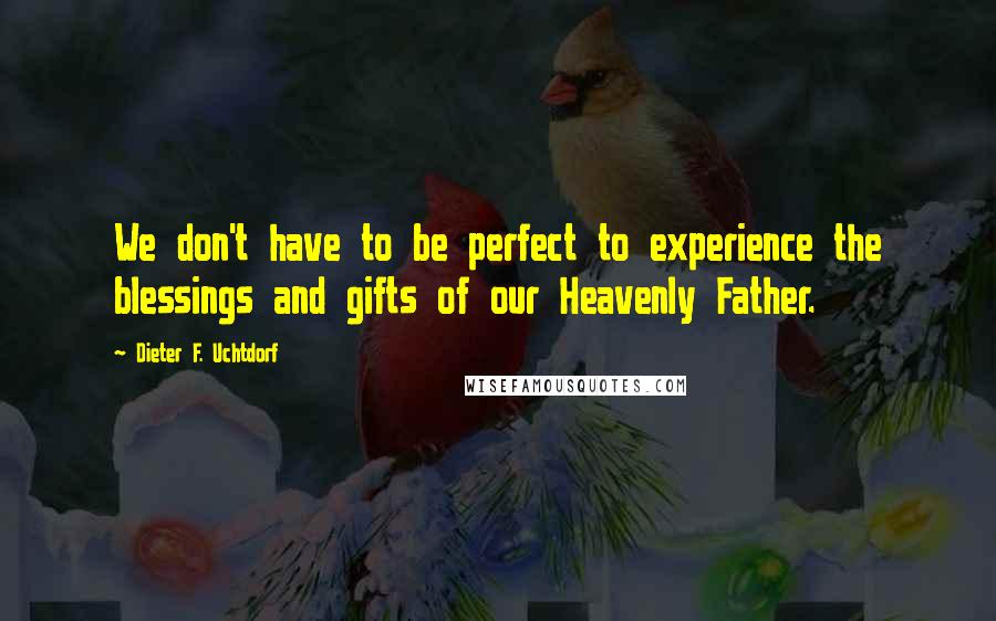 Dieter F. Uchtdorf Quotes: We don't have to be perfect to experience the blessings and gifts of our Heavenly Father.