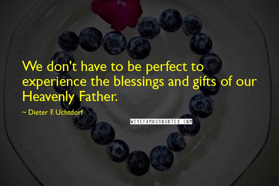 Dieter F. Uchtdorf Quotes: We don't have to be perfect to experience the blessings and gifts of our Heavenly Father.