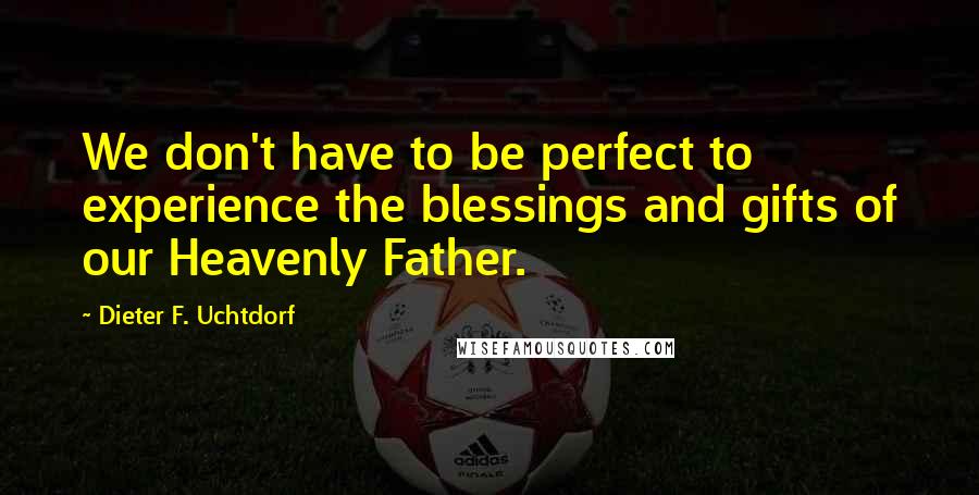 Dieter F. Uchtdorf Quotes: We don't have to be perfect to experience the blessings and gifts of our Heavenly Father.