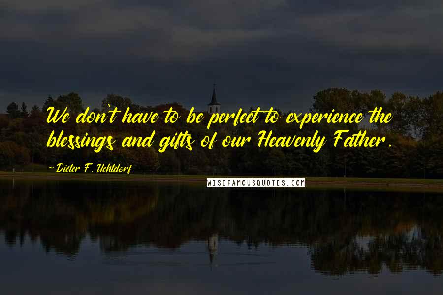 Dieter F. Uchtdorf Quotes: We don't have to be perfect to experience the blessings and gifts of our Heavenly Father.